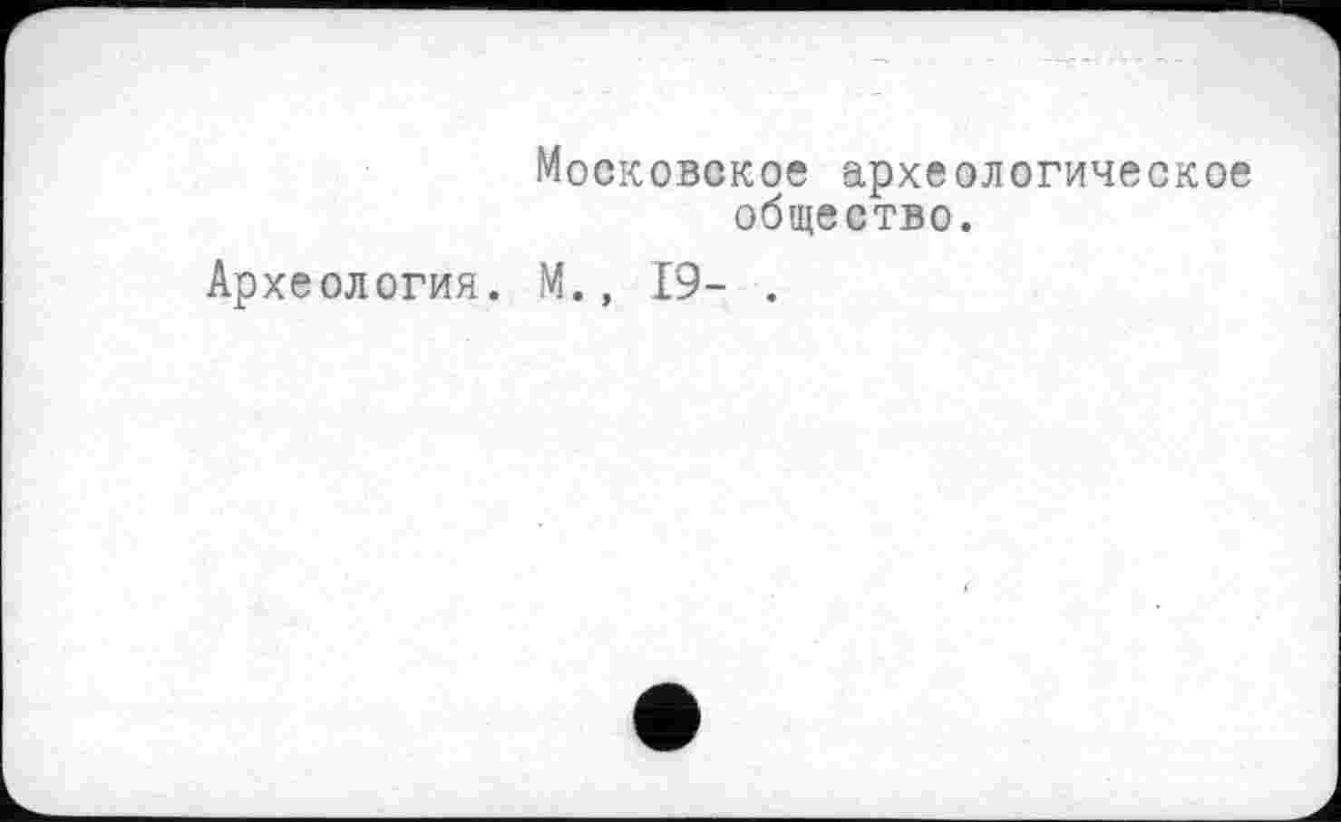 ﻿Московское археологическое общество.
Археология. М., 19- .